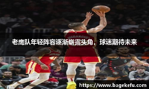 老鹰队年轻阵容逐渐崭露头角，球迷期待未来