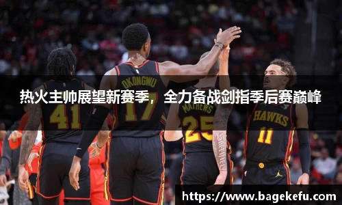 热火主帅展望新赛季，全力备战剑指季后赛巅峰