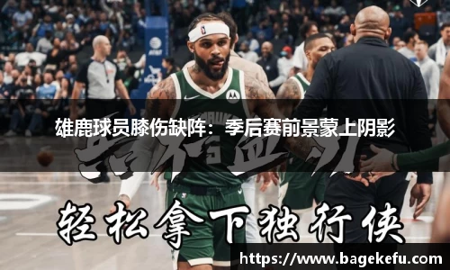 雄鹿球员膝伤缺阵：季后赛前景蒙上阴影