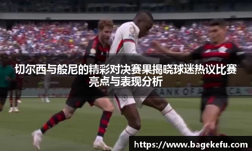 切尔西与般尼的精彩对决赛果揭晓球迷热议比赛亮点与表现分析