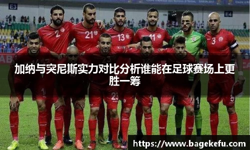加纳与突尼斯实力对比分析谁能在足球赛场上更胜一筹