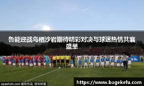 鲁能迎战鸟栖沙岩期待精彩对决与球迷热情共襄盛举