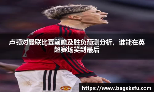 卢顿对曼联比赛前瞻及胜负预测分析，谁能在英超赛场笑到最后